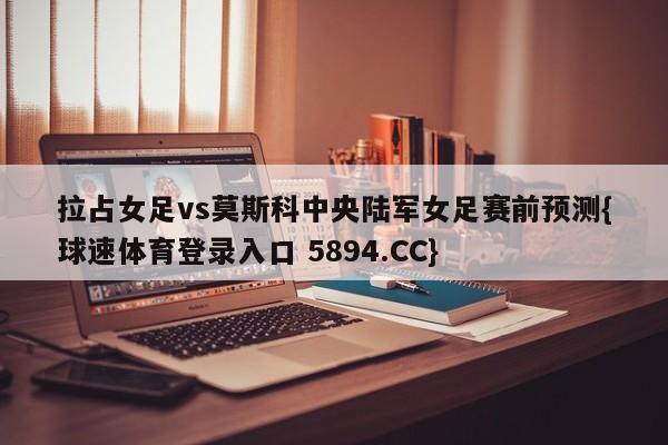 拉占女足vs莫斯科中央陆军女足赛前预测{球速体育登录入口 5894.CC}
