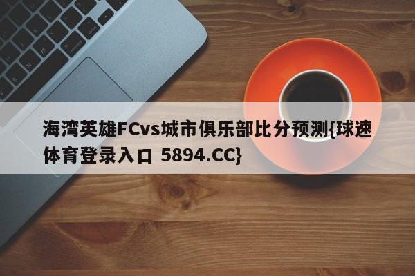 海湾英雄FCvs城市俱乐部比分预测{球速体育登录入口 5894.CC}