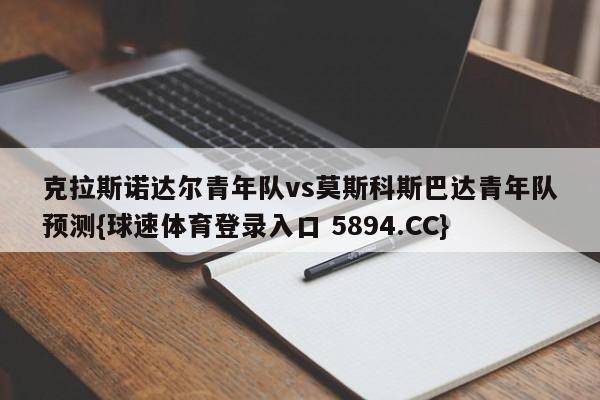 克拉斯诺达尔青年队vs莫斯科斯巴达青年队预测{球速体育登录入口 5894.CC}