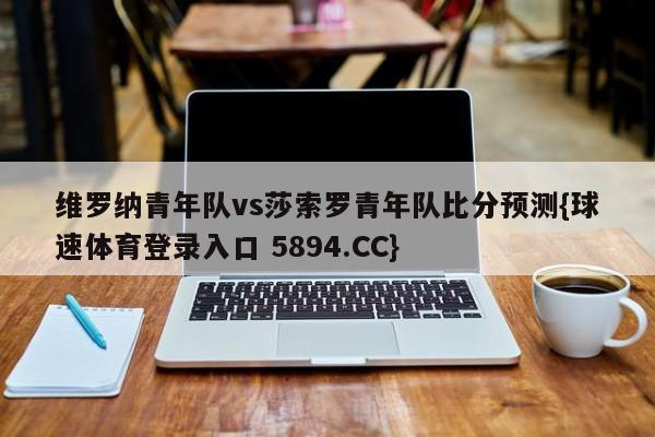 维罗纳青年队vs莎索罗青年队比分预测{球速体育登录入口 5894.CC}
