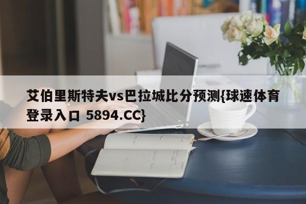 艾伯里斯特夫vs巴拉城比分预测{球速体育登录入口 5894.CC}