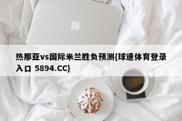 热那亚vs国际米兰胜负预测{球速体育登录入口 5894.CC}