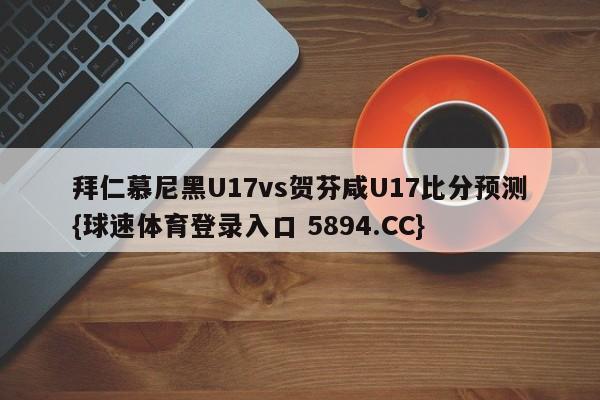 拜仁慕尼黑U17vs贺芬咸U17比分预测{球速体育登录入口 5894.CC}