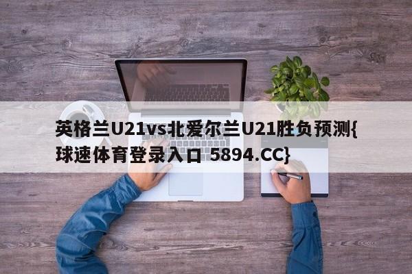 英格兰U21vs北爱尔兰U21胜负预测{球速体育登录入口 5894.CC}