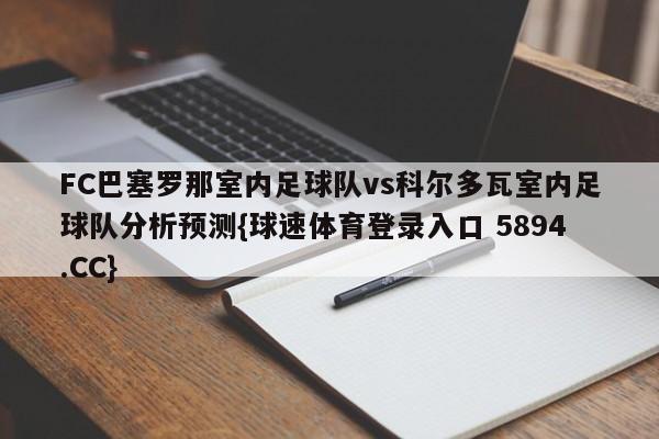 FC巴塞罗那室内足球队vs科尔多瓦室内足球队分析预测{球速体育登录入口 5894.CC}