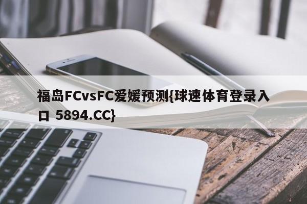 福岛FCvsFC爱媛预测{球速体育登录入口 5894.CC}