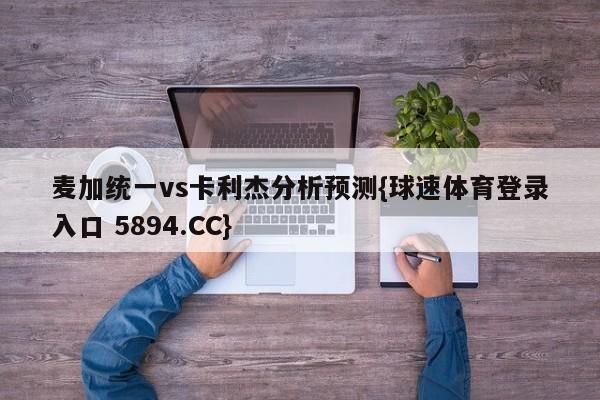 麦加统一vs卡利杰分析预测{球速体育登录入口 5894.CC}