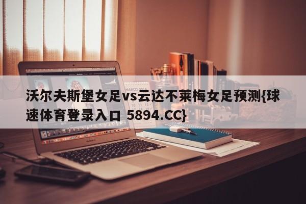 沃尔夫斯堡女足vs云达不莱梅女足预测{球速体育登录入口 5894.CC}