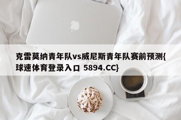 克雷莫纳青年队vs威尼斯青年队赛前预测{球速体育登录入口 5894.CC}