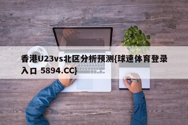 香港U23vs北区分析预测{球速体育登录入口 5894.CC}