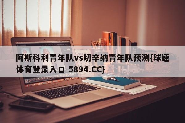 阿斯科利青年队vs切辛纳青年队预测{球速体育登录入口 5894.CC}