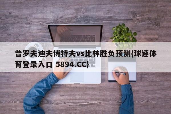 普罗夫迪夫博特夫vs比林胜负预测{球速体育登录入口 5894.CC}