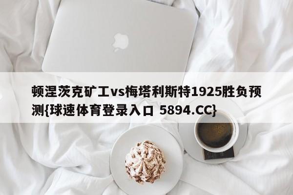顿涅茨克矿工vs梅塔利斯特1925胜负预测{球速体育登录入口 5894.CC}