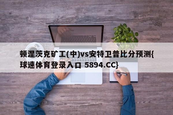 顿涅茨克矿工(中)vs安特卫普比分预测{球速体育登录入口 5894.CC}