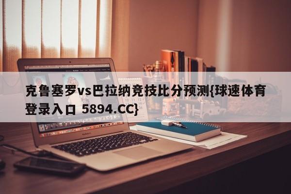 克鲁塞罗vs巴拉纳竞技比分预测{球速体育登录入口 5894.CC}