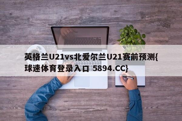 英格兰U21vs北爱尔兰U21赛前预测{球速体育登录入口 5894.CC}
