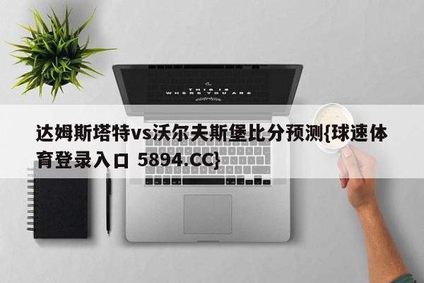 达姆斯塔特vs沃尔夫斯堡比分预测{球速体育登录入口 5894.CC}
