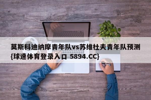 莫斯科迪纳摩青年队vs苏维杜夫青年队预测{球速体育登录入口 5894.CC}