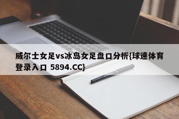 威尔士女足vs冰岛女足盘口分析{球速体育登录入口 5894.CC}