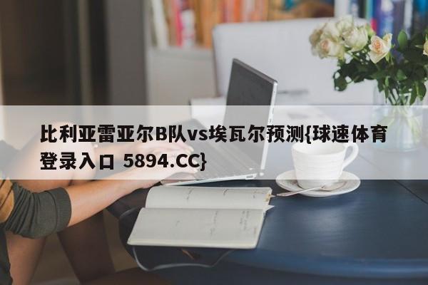 比利亚雷亚尔B队vs埃瓦尔预测{球速体育登录入口 5894.CC}