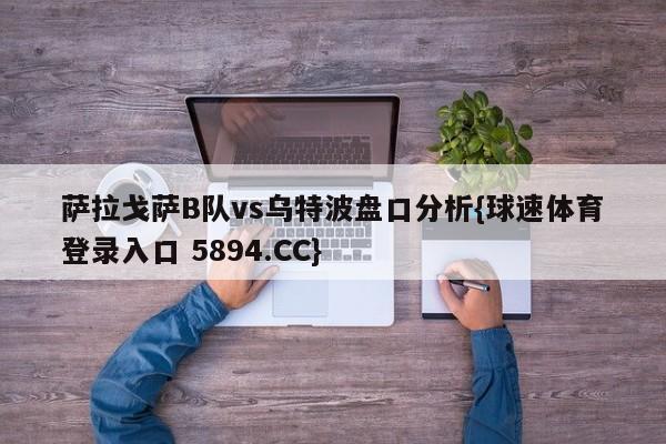萨拉戈萨B队vs乌特波盘口分析{球速体育登录入口 5894.CC}