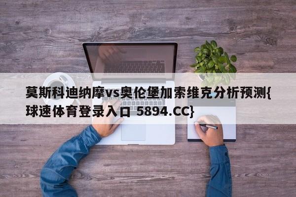 莫斯科迪纳摩vs奥伦堡加索维克分析预测{球速体育登录入口 5894.CC}