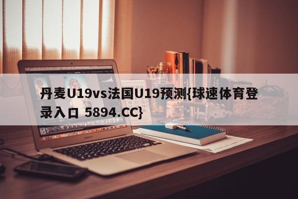 丹麦U19vs法国U19预测{球速体育登录入口 5894.CC}