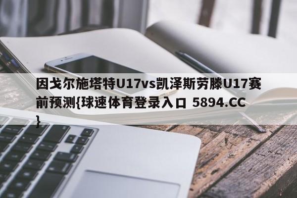 因戈尔施塔特U17vs凯泽斯劳滕U17赛前预测{球速体育登录入口 5894.CC}
