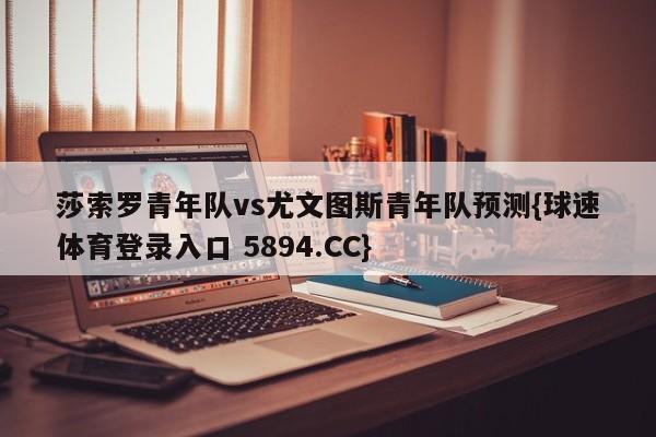 莎索罗青年队vs尤文图斯青年队预测{球速体育登录入口 5894.CC}