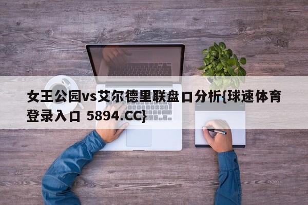 女王公园vs艾尔德里联盘口分析{球速体育登录入口 5894.CC}