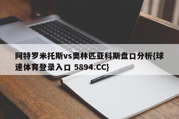 阿特罗米托斯vs奥林匹亚科斯盘口分析{球速体育登录入口 5894.CC}