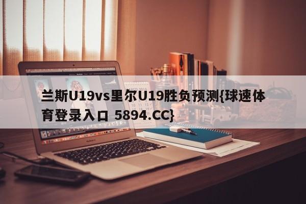 兰斯U19vs里尔U19胜负预测{球速体育登录入口 5894.CC}