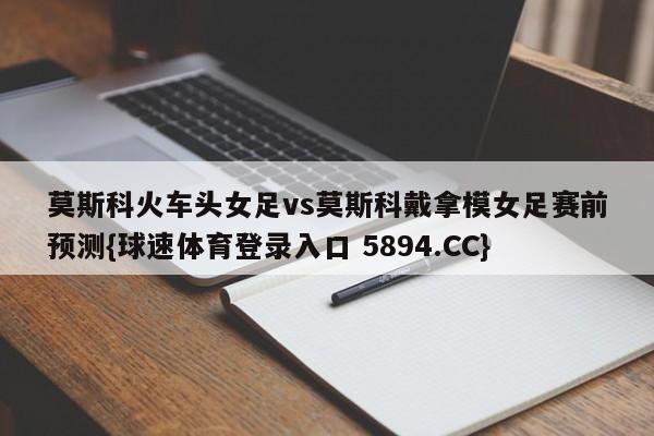 莫斯科火车头女足vs莫斯科戴拿模女足赛前预测{球速体育登录入口 5894.CC}