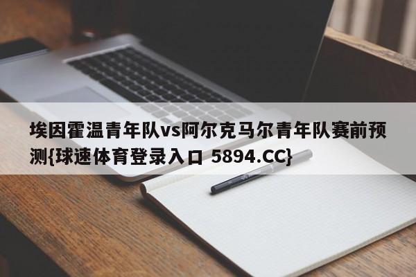 埃因霍温青年队vs阿尔克马尔青年队赛前预测{球速体育登录入口 5894.CC}
