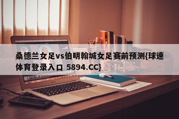 桑德兰女足vs伯明翰城女足赛前预测{球速体育登录入口 5894.CC}