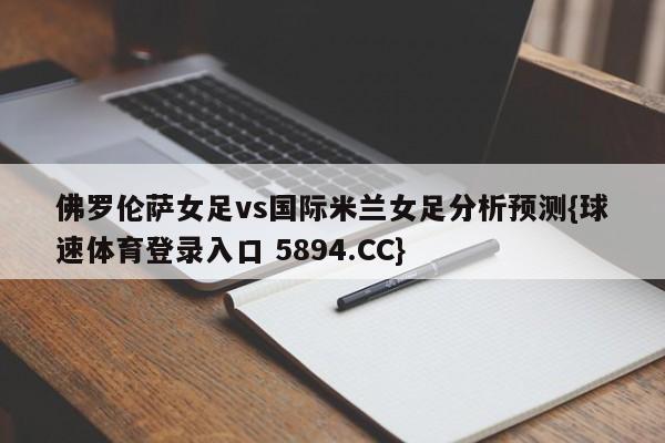 佛罗伦萨女足vs国际米兰女足分析预测{球速体育登录入口 5894.CC}