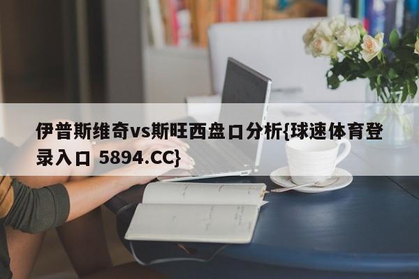 伊普斯维奇vs斯旺西盘口分析{球速体育登录入口 5894.CC}