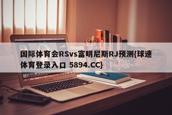 国际体育会RSvs富明尼斯RJ预测{球速体育登录入口 5894.CC}