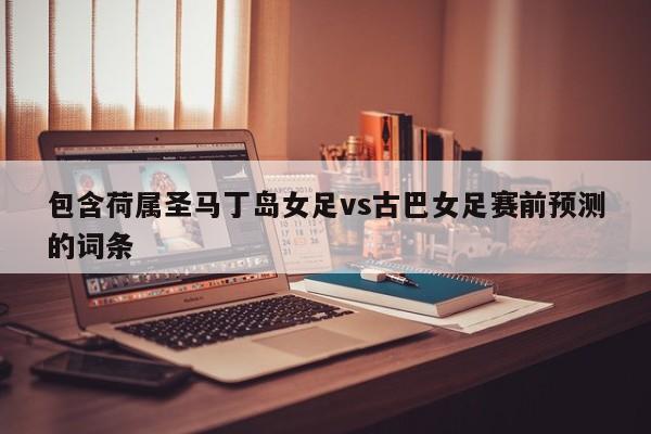 包含荷属圣马丁岛女足vs古巴女足赛前预测的词条