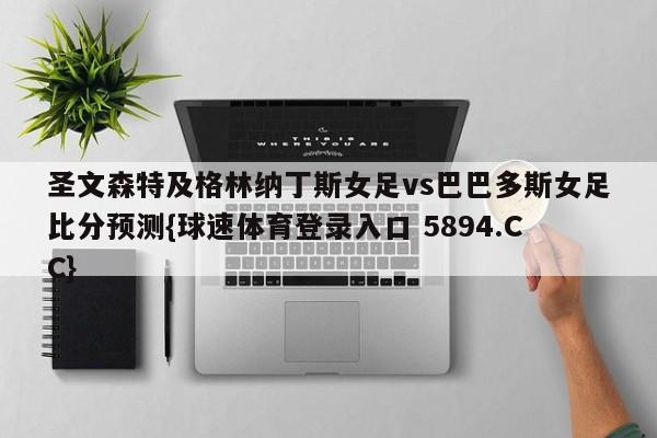 圣文森特及格林纳丁斯女足vs巴巴多斯女足比分预测{球速体育登录入口 5894.CC}