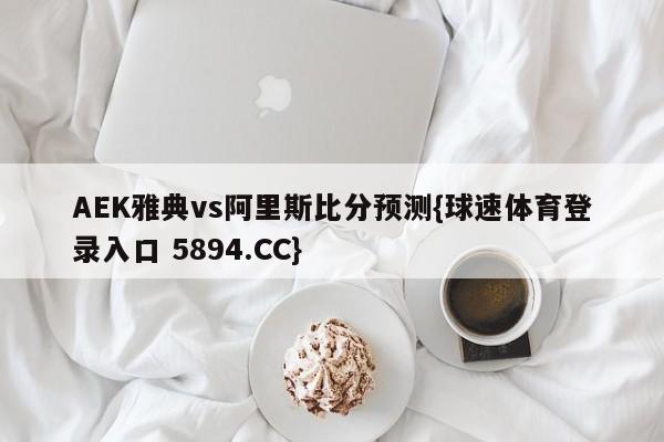 AEK雅典vs阿里斯比分预测{球速体育登录入口 5894.CC}