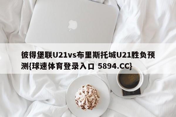 彼得堡联U21vs布里斯托城U21胜负预测{球速体育登录入口 5894.CC}