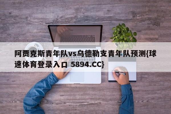 阿贾克斯青年队vs乌德勒支青年队预测{球速体育登录入口 5894.CC}