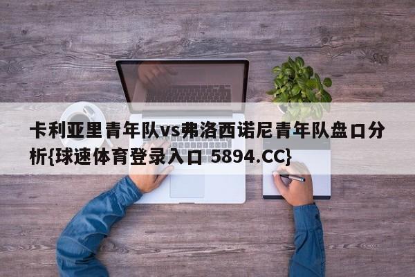 卡利亚里青年队vs弗洛西诺尼青年队盘口分析{球速体育登录入口 5894.CC}