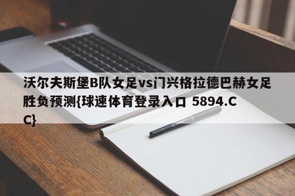 沃尔夫斯堡B队女足vs门兴格拉德巴赫女足胜负预测{球速体育登录入口 5894.CC}